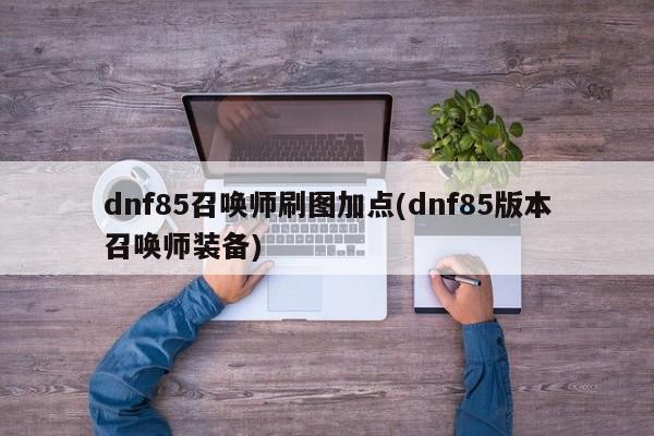dnf85召唤师刷图加点(dnf85版本召唤师装备)