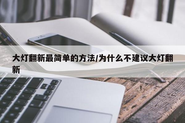 大灯翻新最简单的方法/为什么不建议大灯翻新