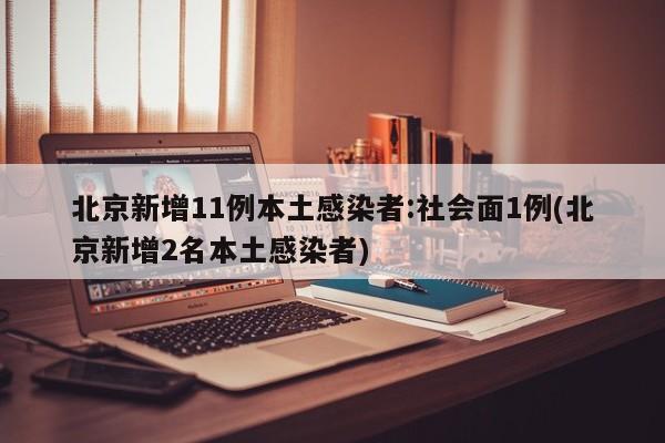 北京新增11例本土感染者:社会面1例(北京新增2名本土感染者)