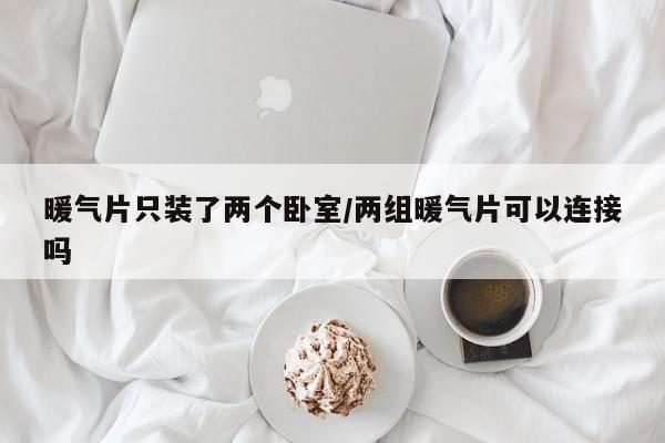 暖气片只装了两个卧室/两组暖气片可以连接吗