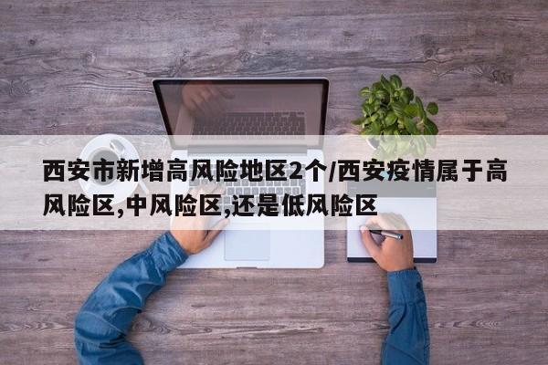 西安市新增高风险地区2个/西安疫情属于高风险区,中风险区,还是低风险区