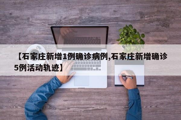 【石家庄新增1例确诊病例,石家庄新增确诊5例活动轨迹】