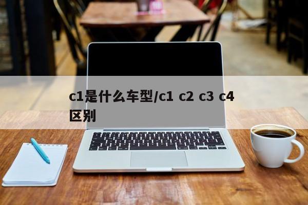 c1是什么车型/c1 c2 c3 c4 区别