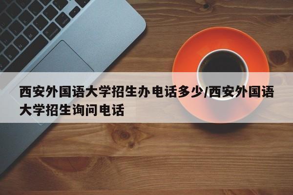 西安外国语大学招生办电话多少/西安外国语大学招生询问电话