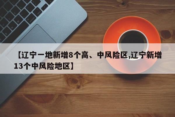 【辽宁一地新增8个高、中风险区,辽宁新增13个中风险地区】