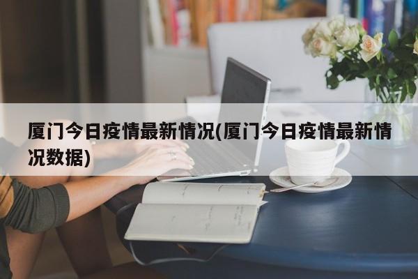 厦门今日疫情最新情况(厦门今日疫情最新情况数据)
