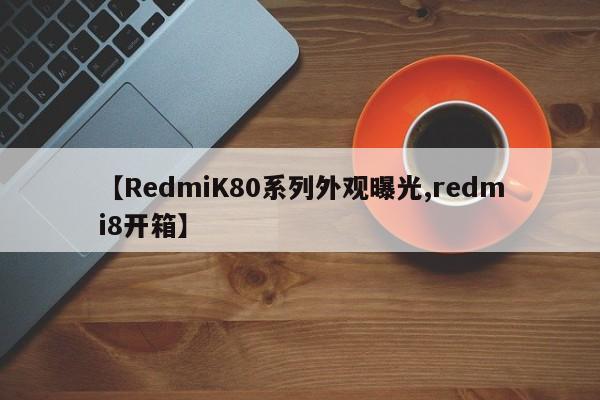 【RedmiK80系列外观曝光,redmi8开箱】