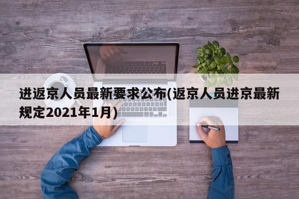 进返京人员最新要求公布(返京人员进京最新规定2021年1月)