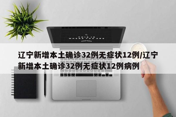 辽宁新增本土确诊32例无症状12例/辽宁新增本土确诊32例无症状12例病例