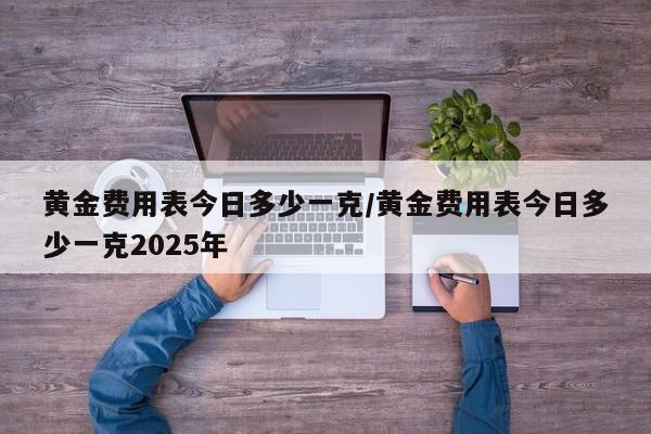 黄金费用表今日多少一克/黄金费用表今日多少一克2025年