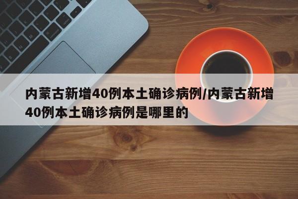 内蒙古新增40例本土确诊病例/内蒙古新增40例本土确诊病例是哪里的