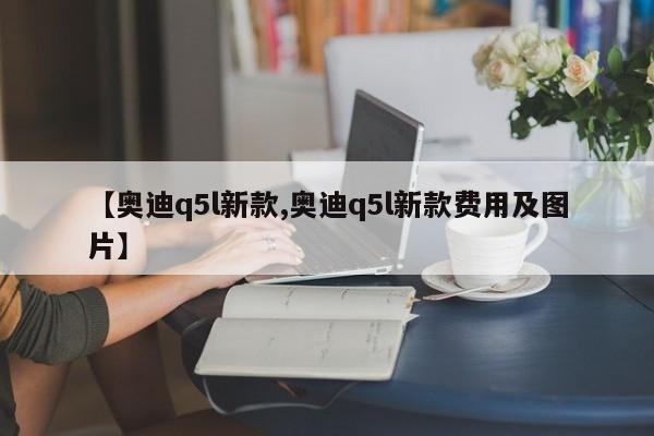 【奥迪q5l新款,奥迪q5l新款费用及图片】