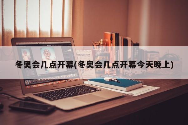 冬奥会几点开幕(冬奥会几点开幕今天晚上)