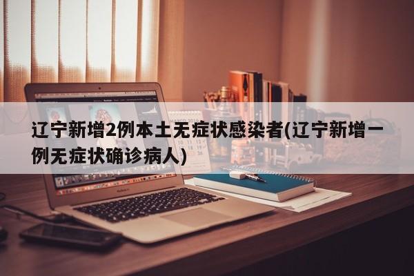 辽宁新增2例本土无症状感染者(辽宁新增一例无症状确诊病人)