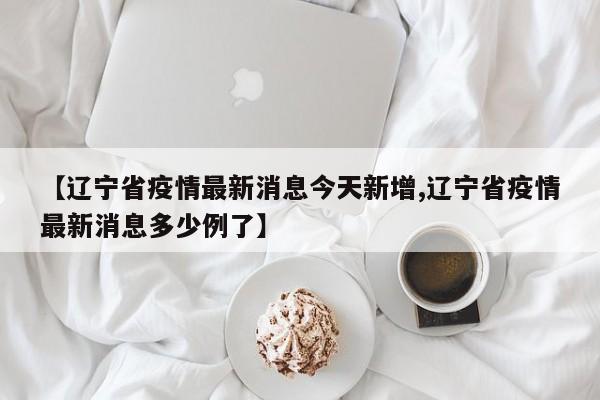 【辽宁省疫情最新消息今天新增,辽宁省疫情最新消息多少例了】