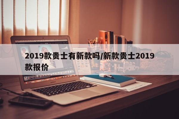 2019款贵士有新款吗/新款贵士2019款报价