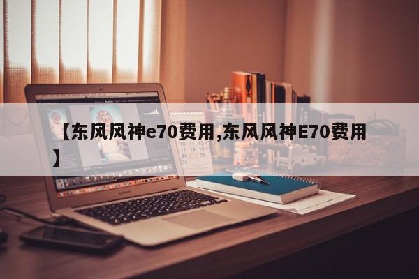 【东风风神e70费用,东风风神E70费用】