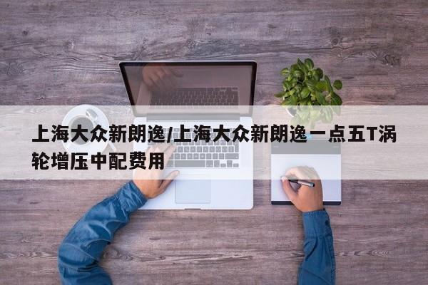 上海大众新朗逸/上海大众新朗逸一点五T涡轮增压中配费用