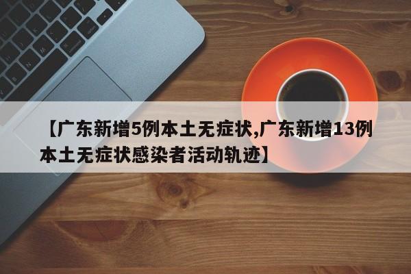 【广东新增5例本土无症状,广东新增13例本土无症状感染者活动轨迹】