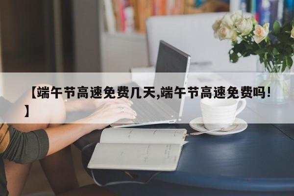 【端午节高速免费几天,端午节高速免费吗!】