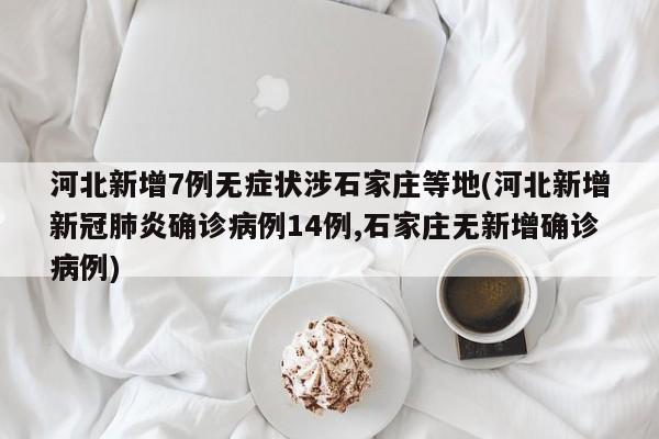 河北新增7例无症状涉石家庄等地(河北新增新冠肺炎确诊病例14例,石家庄无新增确诊病例)