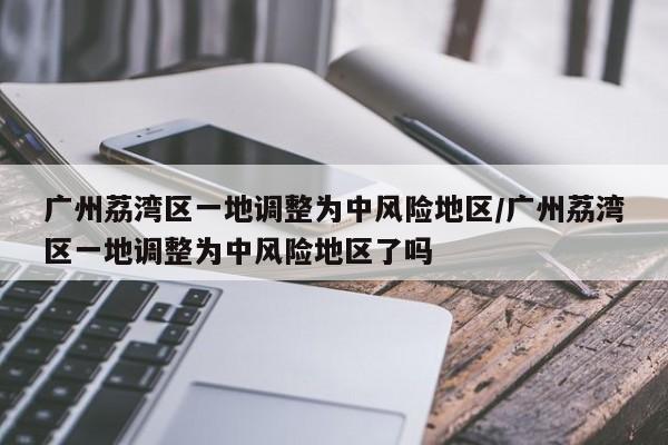 广州荔湾区一地调整为中风险地区/广州荔湾区一地调整为中风险地区了吗