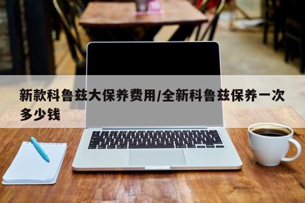 新款科鲁兹大保养费用/全新科鲁兹保养一次多少钱