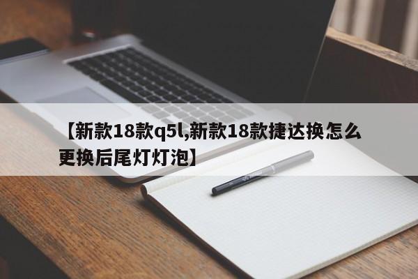 【新款18款q5l,新款18款捷达换怎么更换后尾灯灯泡】