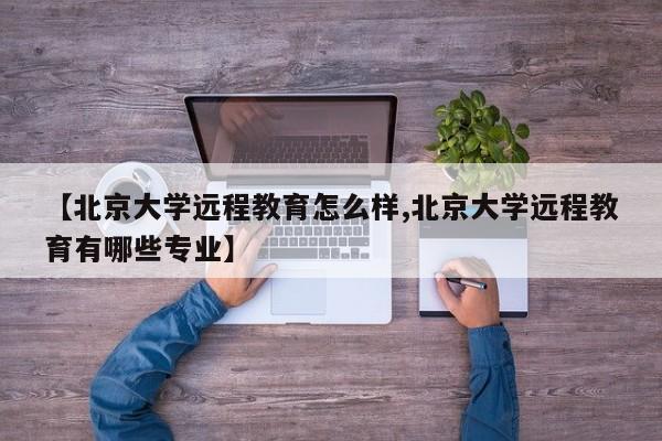 【北京大学远程教育怎么样,北京大学远程教育有哪些专业】
