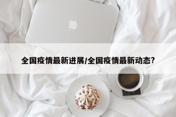 全国疫情最新进展/全国疫情最新动态?