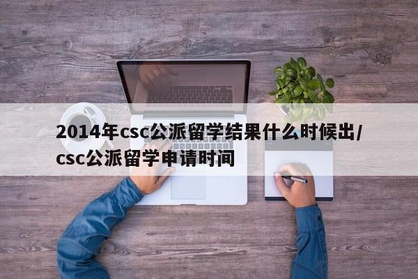 2014年csc公派留学结果什么时候出/csc公派留学申请时间