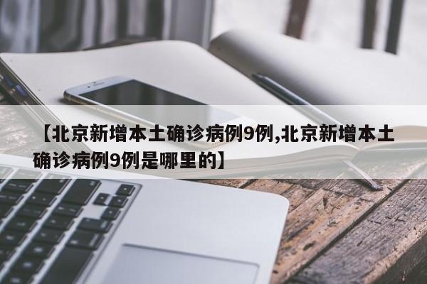 【北京新增本土确诊病例9例,北京新增本土确诊病例9例是哪里的】