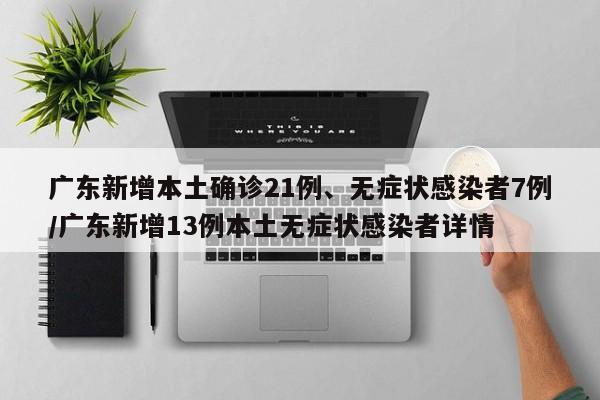 广东新增本土确诊21例、无症状感染者7例/广东新增13例本土无症状感染者详情