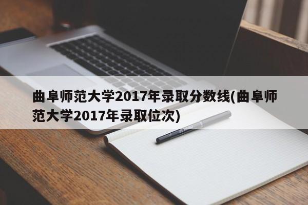 曲阜师范大学2017年录取分数线(曲阜师范大学2017年录取位次)