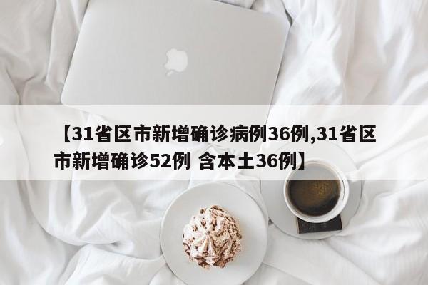 【31省区市新增确诊病例36例,31省区市新增确诊52例 含本土36例】