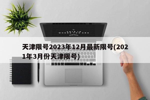 天津限号2023年12月最新限号(2021年3月份天津限号)