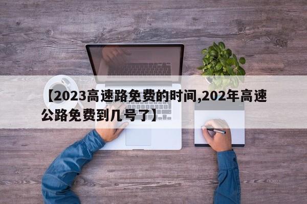 【2023高速路免费的时间,202年高速公路免费到几号了】