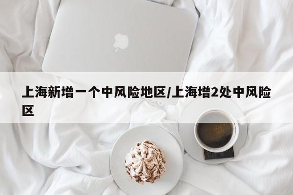 上海新增一个中风险地区/上海增2处中风险区