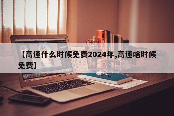 【高速什么时候免费2024年,高速啥时候免费】