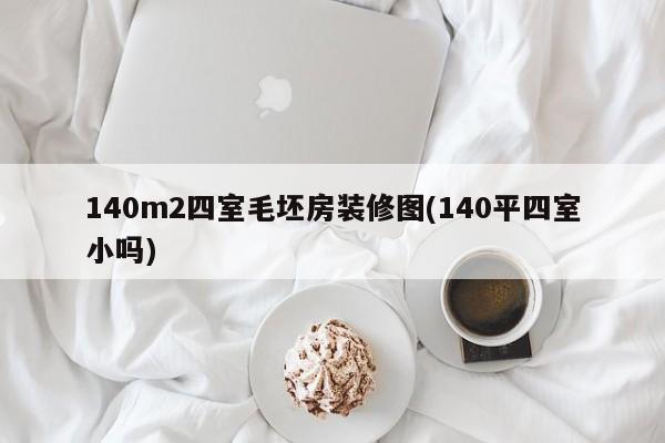 140m2四室毛坯房装修图(140平四室小吗)