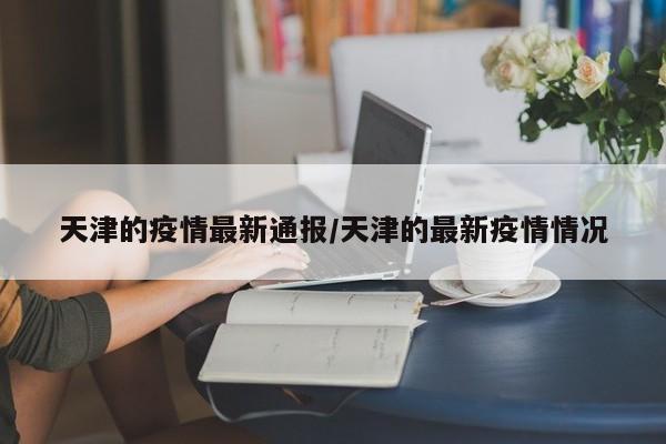 天津的疫情最新通报/天津的最新疫情情况