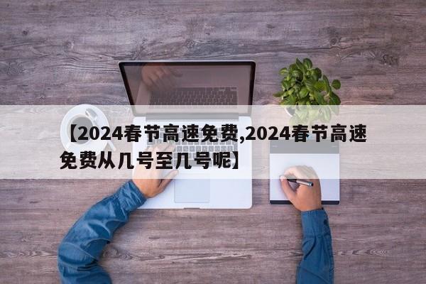 【2024春节高速免费,2024春节高速免费从几号至几号呢】