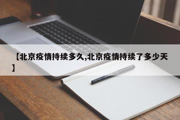 【北京疫情持续多久,北京疫情持续了多少天】