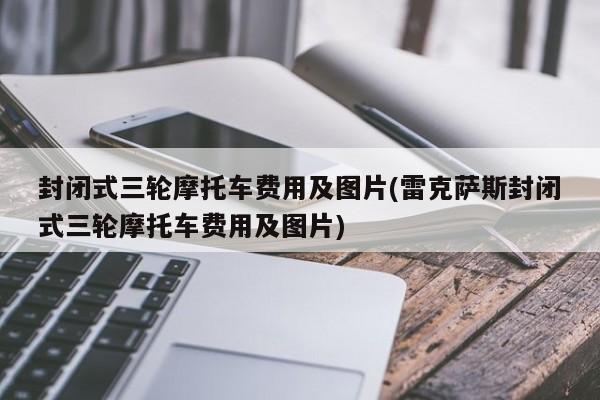 封闭式三轮摩托车费用及图片(雷克萨斯封闭式三轮摩托车费用及图片)