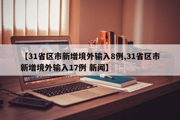 【31省区市新增境外输入8例,31省区市新增境外输入17例 新闻】