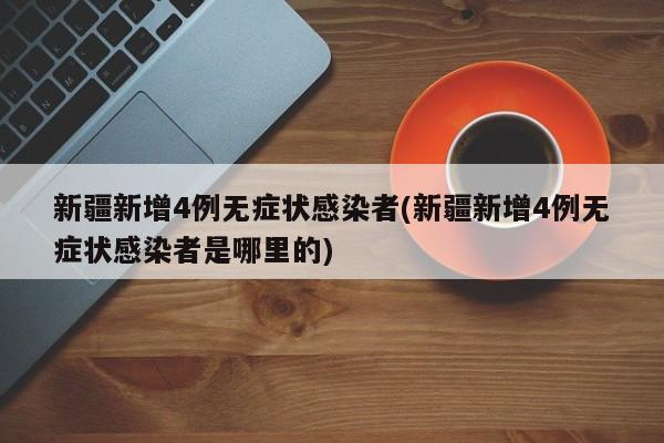 新疆新增4例无症状感染者(新疆新增4例无症状感染者是哪里的)
