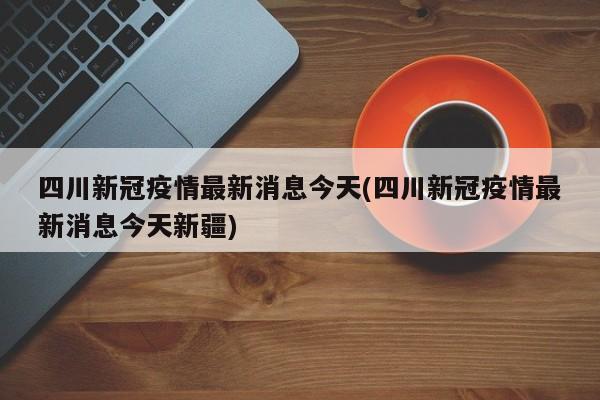 四川新冠疫情最新消息今天(四川新冠疫情最新消息今天新疆)