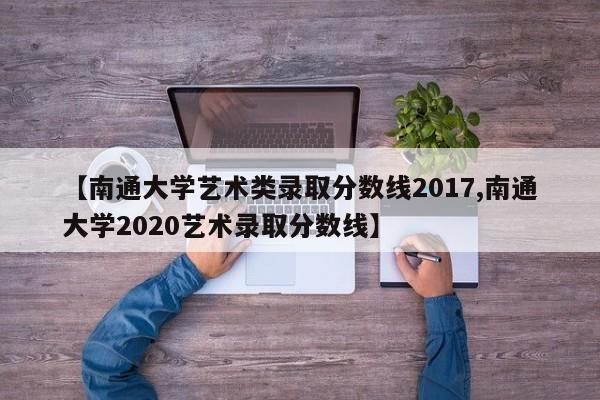 【南通大学艺术类录取分数线2017,南通大学2020艺术录取分数线】