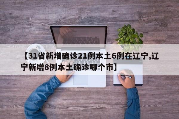 【31省新增确诊21例本土6例在辽宁,辽宁新增8例本土确诊哪个市】