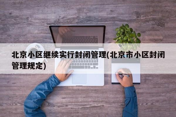 北京小区继续实行封闭管理(北京市小区封闭管理规定)